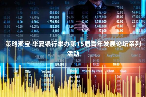 策略聚宝 华夏银行举办第15届青年发展论坛系列活动