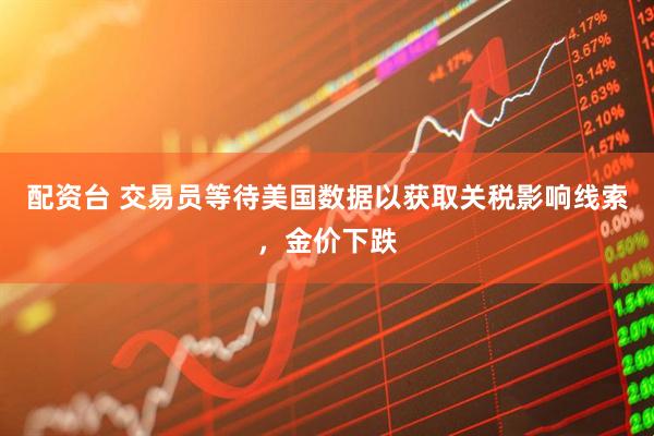 配资台 交易员等待美国数据以获取关税影响线索，金价下跌