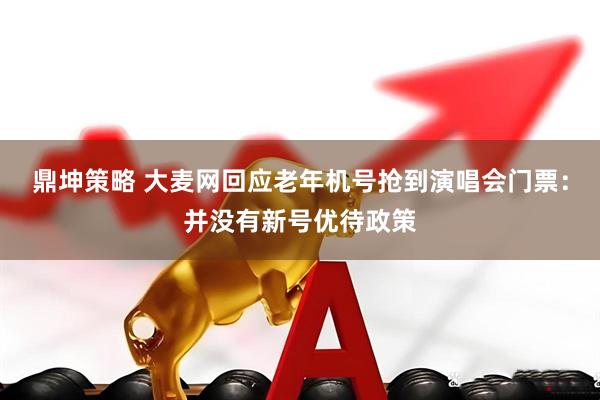 鼎坤策略 大麦网回应老年机号抢到演唱会门票：并没有新号优待政策