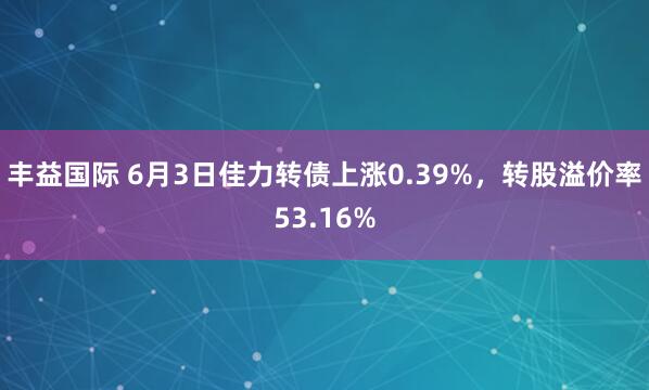 丰益国际 6月3日佳力转债上涨0.39%，转股溢价率53.16%