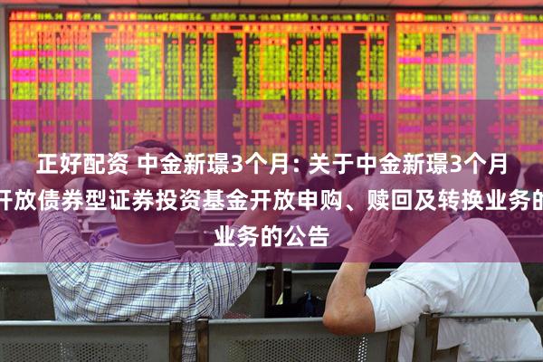 正好配资 中金新璟3个月: 关于中金新璟3个月定期开放债券型证券投资基金开放申购、赎回及转换业务的公告