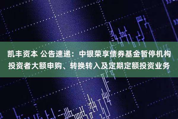 凯丰资本 公告速递：中银荣享债券基金暂停机构投资者大额申购、转换转入及定期定额投资业务