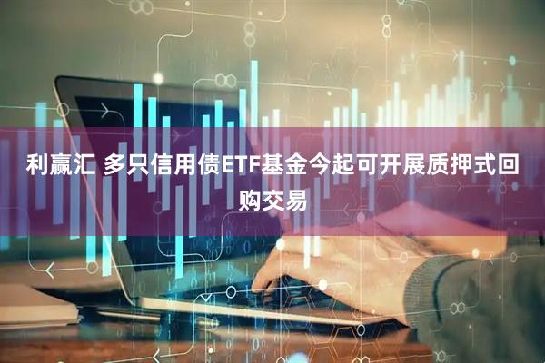 利赢汇 多只信用债ETF基金今起可开展质押式回购交易