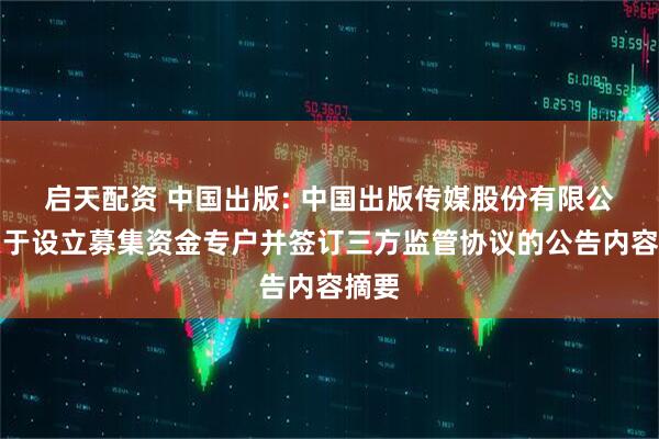 启天配资 中国出版: 中国出版传媒股份有限公司关于设立募集资金专户并签订三方监管协议的公告内容摘要