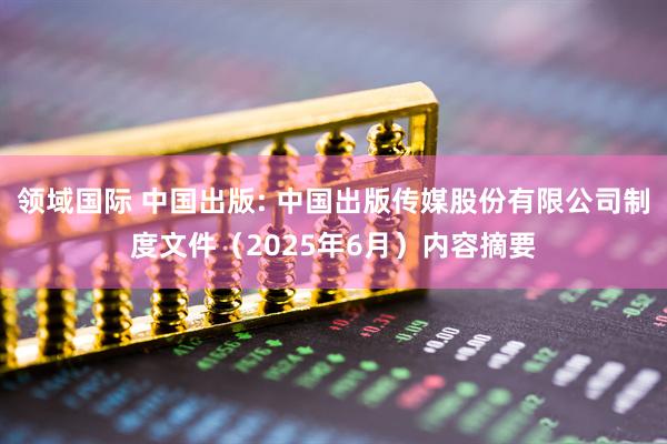 领域国际 中国出版: 中国出版传媒股份有限公司制度文件（2025年6月）内容摘要