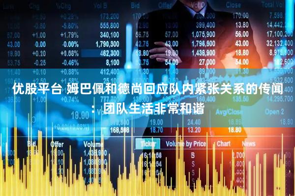 优股平台 姆巴佩和德尚回应队内紧张关系的传闻：团队生活非常和谐