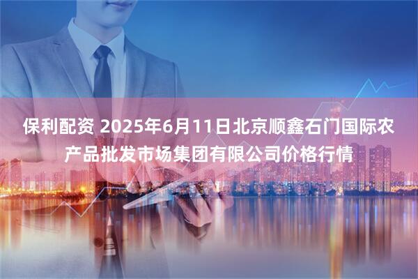 保利配资 2025年6月11日北京顺鑫石门国际农产品批发市场集团有限公司价格行情