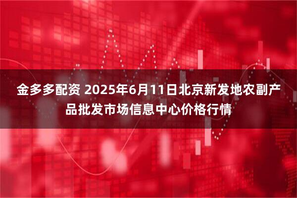 金多多配资 2025年6月11日北京新发地农副产品批发市场信息中心价格行情