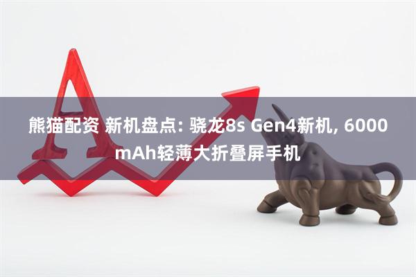 熊猫配资 新机盘点: 骁龙8s Gen4新机, 6000mAh轻薄大折叠屏手机