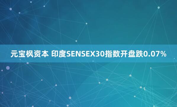 元宝枫资本 印度SENSEX30指数开盘跌0.07%