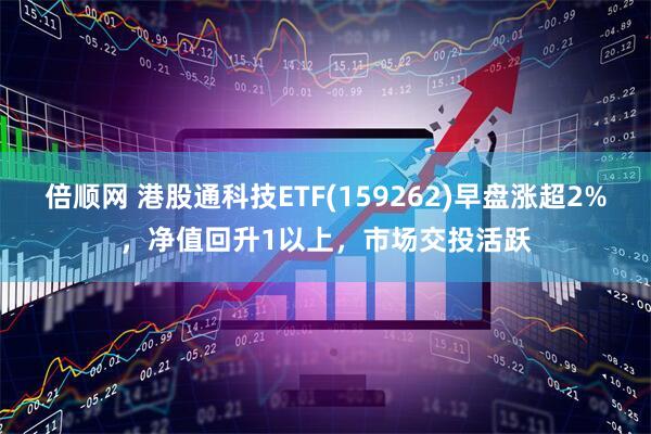 倍顺网 港股通科技ETF(159262)早盘涨超2%，净值回升1以上，市场交投活跃