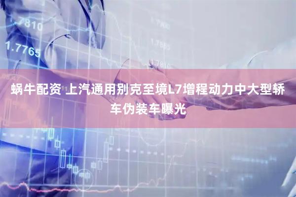 蜗牛配资 上汽通用别克至境L7增程动力中大型轿车伪装车曝光