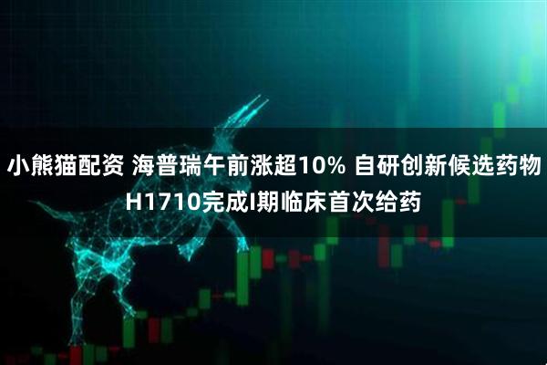 小熊猫配资 海普瑞午前涨超10% 自研创新候选药物H1710完成I期临床首次给药