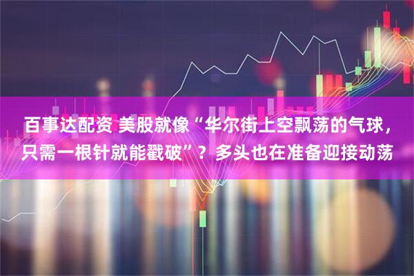 百事达配资 美股就像“华尔街上空飘荡的气球，只需一根针就能戳破”？多头也在准备迎接动荡