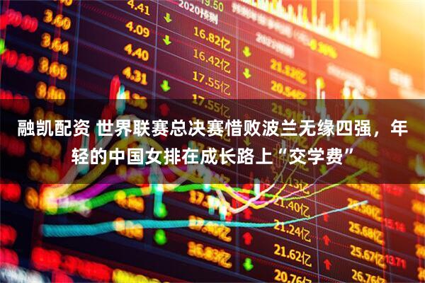 融凯配资 世界联赛总决赛惜败波兰无缘四强，年轻的中国女排在成长路上“交学费”