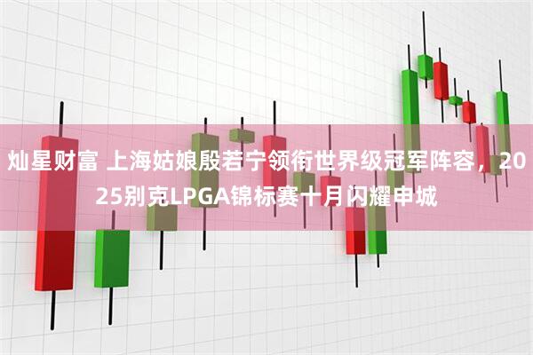 灿星财富 上海姑娘殷若宁领衔世界级冠军阵容，2025别克LPGA锦标赛十月闪耀申城
