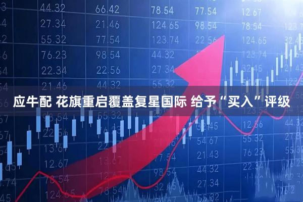 应牛配 花旗重启覆盖复星国际 给予“买入”评级