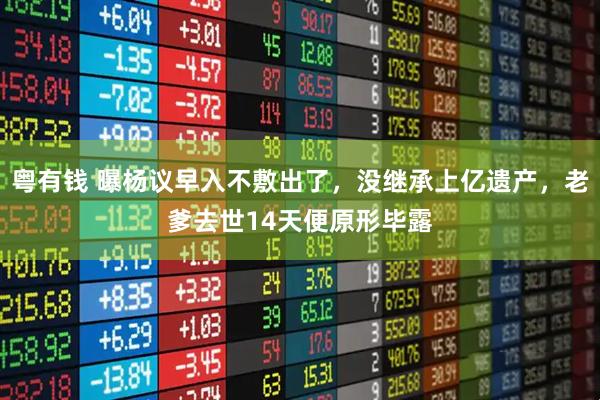 粤有钱 曝杨议早入不敷出了，没继承上亿遗产，老爹去世14天便原形毕露