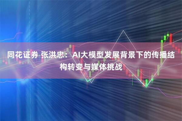 同花证券 张洪忠：AI大模型发展背景下的传播结构转变与媒体挑战