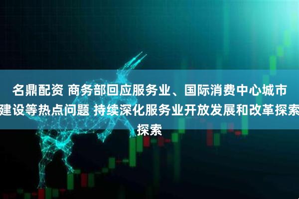 名鼎配资 商务部回应服务业、国际消费中心城市建设等热点问题 持续深化服务业开放发展和改革探索