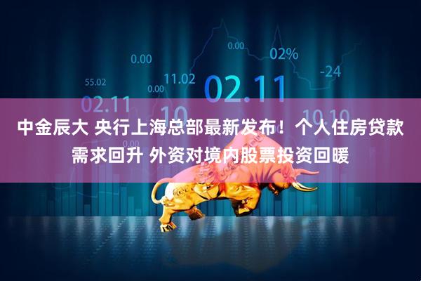 中金辰大 央行上海总部最新发布！个人住房贷款需求回升 外资对境内股票投资回暖