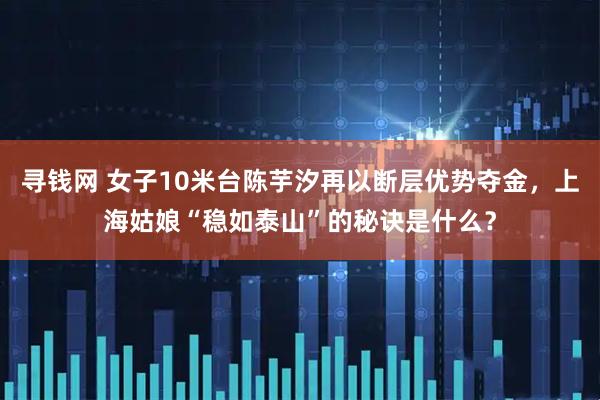 寻钱网 女子10米台陈芋汐再以断层优势夺金，上海姑娘“稳如泰山”的秘诀是什么？