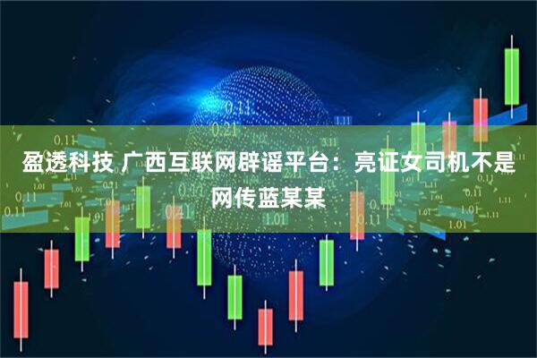 盈透科技 广西互联网辟谣平台：亮证女司机不是网传蓝某某