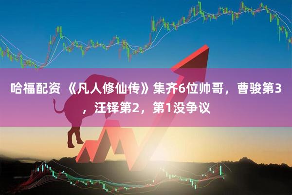 哈福配资 《凡人修仙传》集齐6位帅哥，曹骏第3，汪铎第2，第1没争议