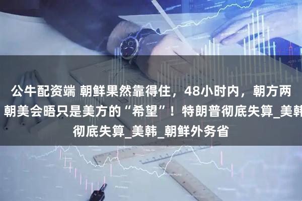 公牛配资端 朝鲜果然靠得住，48小时内，朝方两次通告全球：朝美会晤只是美方的“希望”！特朗普彻底失算_美韩_朝鲜外务省