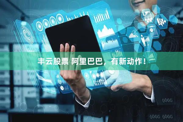 丰云股票 阿里巴巴，有新动作！