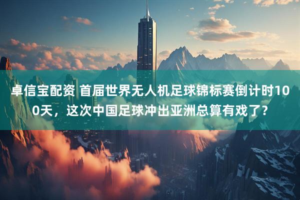 卓信宝配资 首届世界无人机足球锦标赛倒计时100天，这次中国足球冲出亚洲总算有戏了？