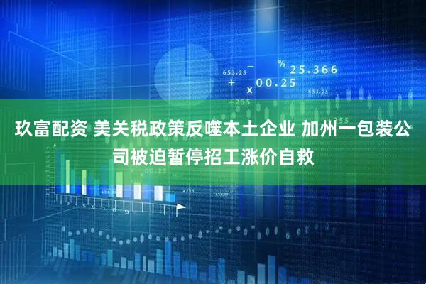 玖富配资 美关税政策反噬本土企业 加州一包装公司被迫暂停招工涨价自救