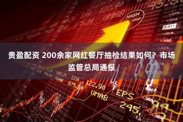 贵盈配资 200余家网红餐厅抽检结果如何？市场监管总局通报