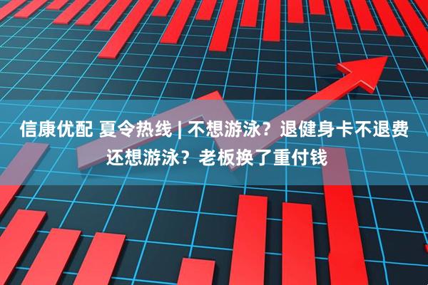信康优配 夏令热线 | 不想游泳？退健身卡不退费 还想游泳？老板换了重付钱