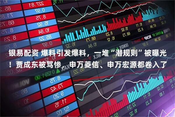 银易配资 爆料引发爆料，一堆“潜规则”被曝光！贾成东被骂惨，申万菱信、申万宏源都卷入了