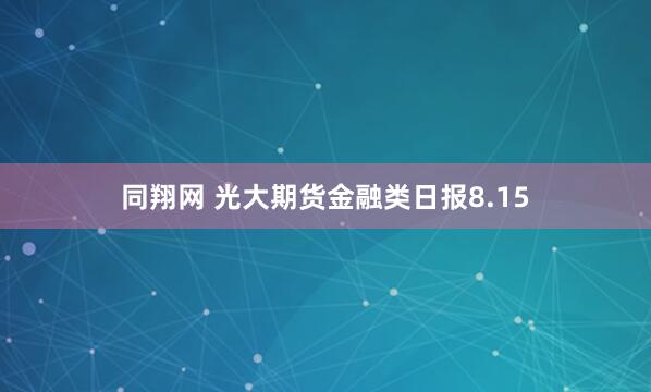 同翔网 光大期货金融类日报8.15