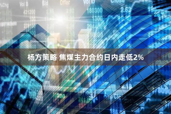 杨方策略 焦煤主力合约日内走低2%