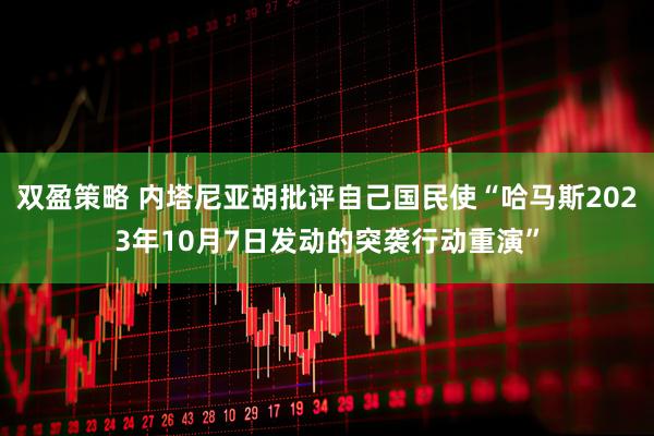 双盈策略 内塔尼亚胡批评自己国民使“哈马斯2023年10月7日发动的突袭行动重演”