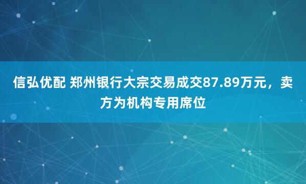 信弘优配 郑州银行大宗交易成交87.89万元，卖方为机构专用席位