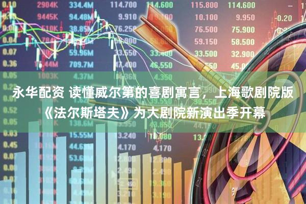 永华配资 读懂威尔第的喜剧寓言，上海歌剧院版《法尔斯塔夫》为大剧院新演出季开幕
