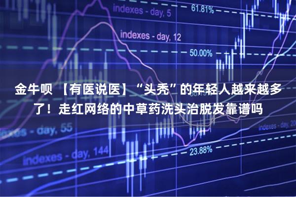 金牛呗 【有医说医】“头秃”的年轻人越来越多了！走红网络的中草药洗头治脱发靠谱吗