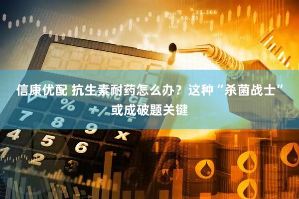 信康优配 抗生素耐药怎么办？这种“杀菌战士”或成破题关键