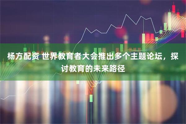 杨方配资 世界教育者大会推出多个主题论坛，探讨教育的未来路径