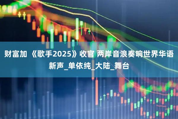 财富加 《歌手2025》收官 两岸音浪奏响世界华语新声_单依纯_大陆_舞台