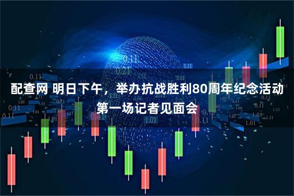 配查网 明日下午，举办抗战胜利80周年纪念活动第一场记者见面会