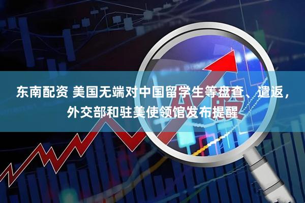 东南配资 美国无端对中国留学生等盘查、遣返，外交部和驻美使领馆发布提醒