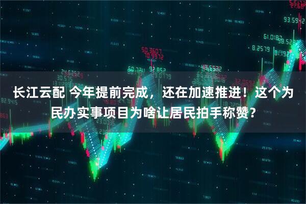 长江云配 今年提前完成，还在加速推进！这个为民办实事项目为啥让居民拍手称赞？