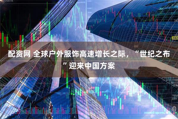 配资网 全球户外服饰高速增长之际，“世纪之布”迎来中国方案