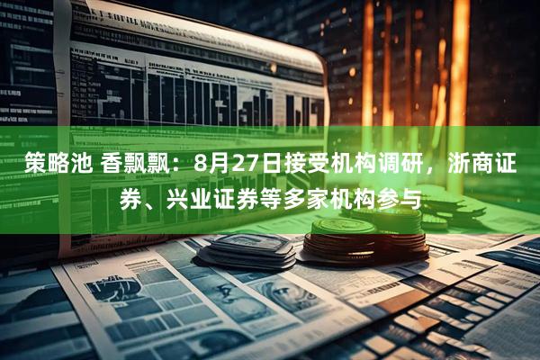 策略池 香飘飘：8月27日接受机构调研，浙商证券、兴业证券等多家机构参与