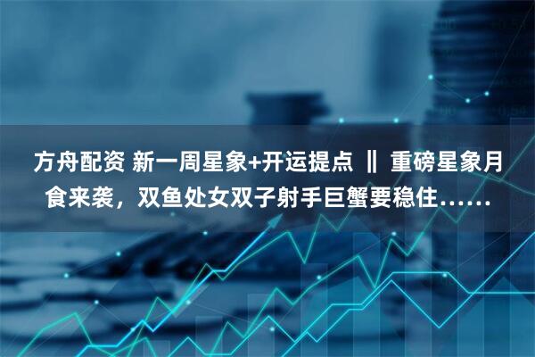 方舟配资 新一周星象+开运提点 ‖ 重磅星象月食来袭，双鱼处女双子射手巨蟹要稳住……